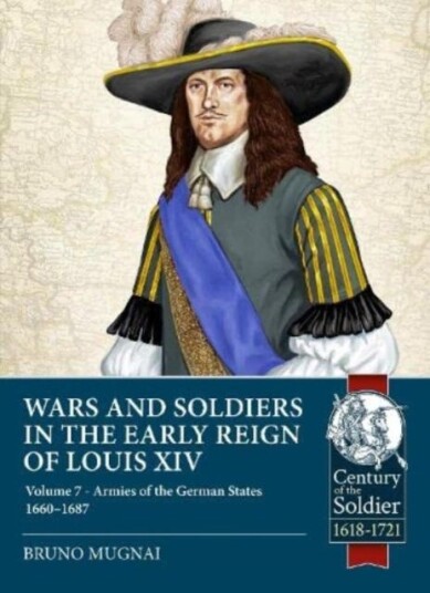 Wars and Soldiers in the Early Reign of Louis XIV  Volume 7 Part 1  Armies of the German States 16551690