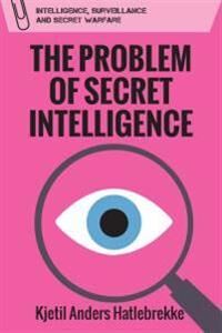 The Problem Of Secret Intelligence Av Kjetil Anders Hatlebrekke The Problem Of Secret Intelligence Av Kjetil Anders Hatlebrekke