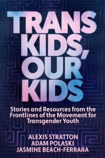 Trans Kids, Our Kids Stories and Resources from the Frontlines of the Movement for Transgender Youth Trans Kids, Our Kids Stories and Resources from the Frontlines of the Movement for Transgender Youth