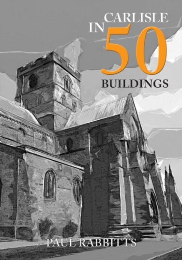 Carlisle In 50 Buildings Av Paul Rabbitts