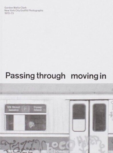 PASSING THROUGH MOVING IN AND GETTING AWAY WITH IT: Gordon Matta Clark New York City Gra?ti Photographs 1972–73