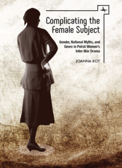 Complicating the Female Subject Gender, National Myths, and Genre in Polish Women's InterWar Drama Complicating the Female Subject Gender, National Myths, and Genre in Polish Women's InterWar Drama
