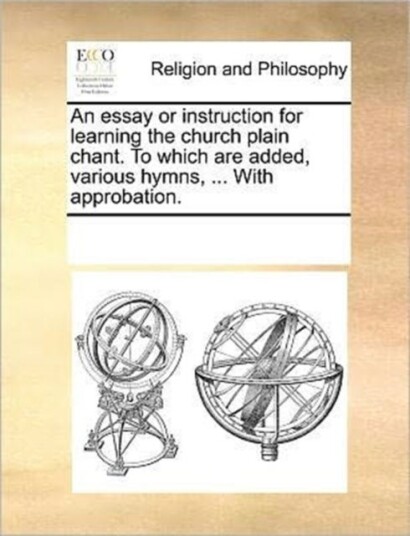 An Essay or Instruction for Learning the Church Plain Chant. to Which Are Added Various Hymns ... An Essay or Instruction for Learning the Church Plain Chant. to Which Are Added Various Hymns ...