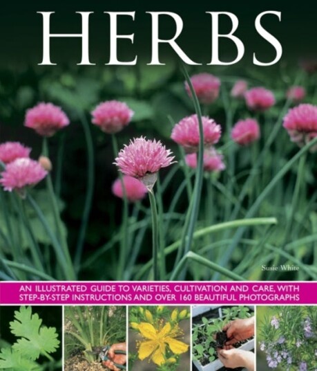 Herbs An Illustrated Guide to Varieties, Cultivation and Care, with Stepbystep Instructions and Over 160 Beautiful Photographs