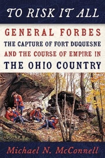 To Risk It All  General Forbes, the Capture of Fort Duquesne, and the Course of Empire in the Ohio Country