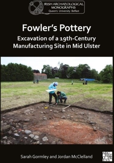 Fowler's Pottery: Excavation of a 19th Century Manufacturing Site in Mid Ulster