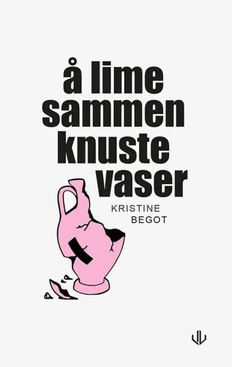 Å Lime Sammen Knuste Vaser Av Kristine Begot Å Lime Sammen Knuste Vaser Av Kristine Begot