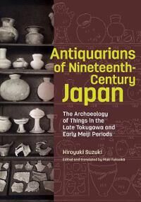 Antiquarians Of Nineteenth-Century Japan - The Archaeology Of Things In The Late Tokugawa And Early Av Hiroyuki Suzuki, Maki Fukuoka Antiquarians Of Nineteenth-Century Japan - The Archaeology Of Things In The Late Tokugawa And Early Av Hiroyuki Suzuki, Maki Fukuoka