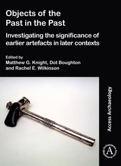 Objects of the Past in the Past: Investigating the Significance of Earlier Artefacts in Later Contexts Objects of the Past in the Past: Investigating the Significance of Earlier Artefacts in Later Contexts