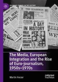 Herzer Martin The Media European Integration and the Rise of Euro-journalism 1950s–1970s