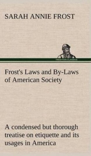 Frost's Laws and By Laws of American Society A condensed but thorough treatise on etiquette and its