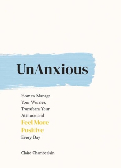 UnAnxious  How to Manage Your Worries, Transform Your Attitude and Feel More Positive Every Day