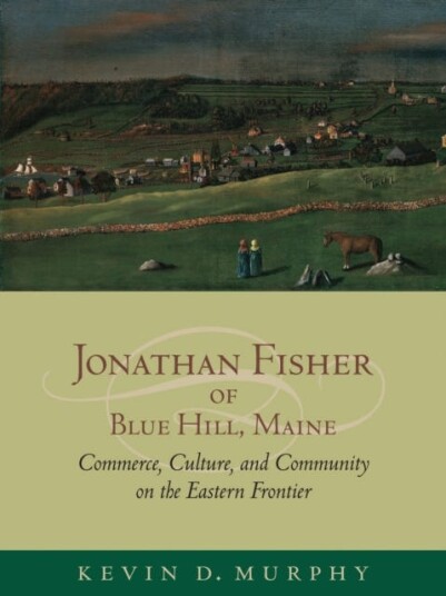 Jonathan Fisher of Blue Hill, Maine Commerce, Culture, and Community on the Eastern Frontier