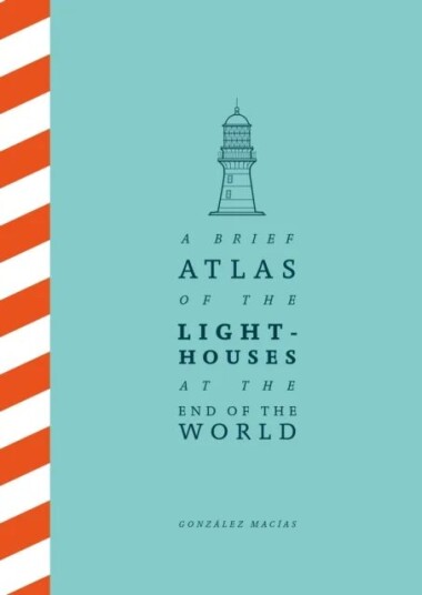 A Brief Atlas Of The Lighthouses At The End Of The World Av Gonzalez Macias