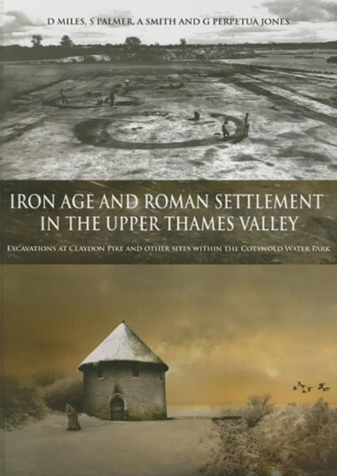 Iron Age and Roman Settlement in the Upper Thames Valley  Excavations at Claydon Pike and Other Sites Within the Cotswold Water Park