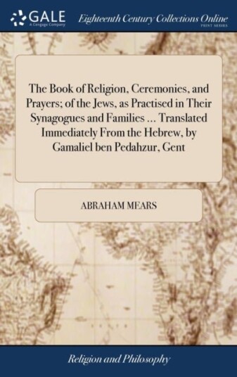 The Book of Religion Ceremonies and Prayers; of the Jews as Practised in Their Synagogues and Families ... Translated Immediately From the Hebrew,