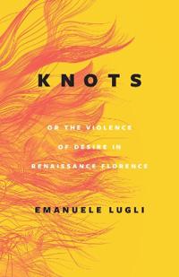 Knots, Or The Violence Of Desire In Renaissance Florence Av Emanuele Lugli