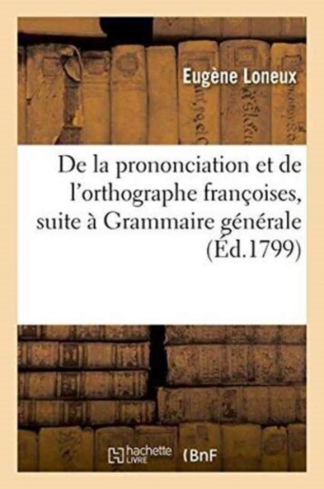 de la Prononciation Et de l'Orthographe Fran?oises Pour Faire Suite ? Sa Grammaire G?n?rale