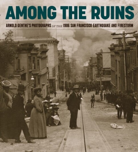 Among the Ruins Arnold Genthe's Photographs of the 1906 San Francisco Earthquake and Firestorm