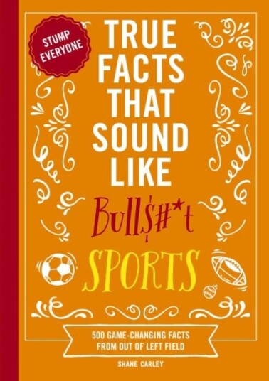 True Facts That Sound Like Bull$#*t: Sports 500 GameChanging Facts from Out of Left Field True Facts That Sound Like Bull$#*t: Sports 500 GameChanging Facts from Out of Left Field