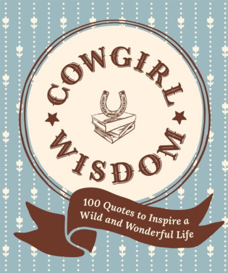 Cowgirl Wisdom 100 Quotes to Inspire a Wild and Wonderful Life