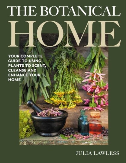 The Botanical Home  Your Complete Guide to Using Plants to Scent, Cleanse and Enhance Your Home.