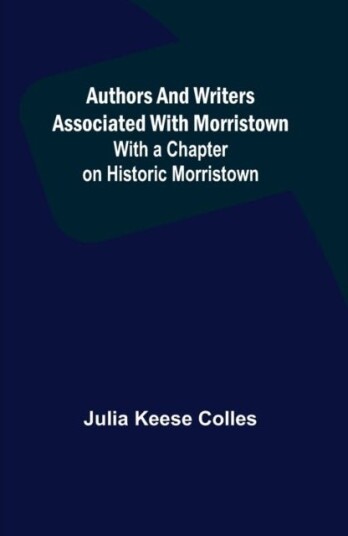 Authors and Writers Associated with Morristown; With a Chapter on Historic Morristown Authors and Writers Associated with Morristown; With a Chapter on Historic Morristown