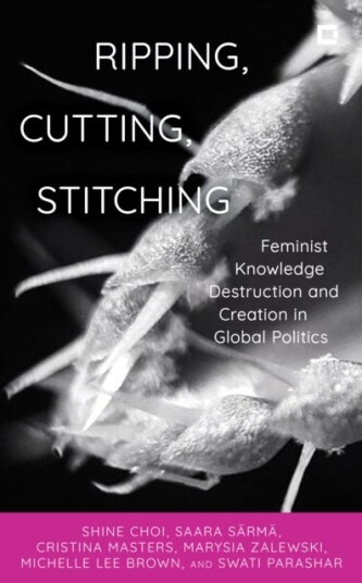 Ripping, Cutting, Stitching Feminist Knowledge Destruction and Creation in Global Politics