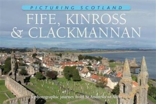 Fife, Kinross & Clackmannan: Picturing Scotland A photographic journey from St Andrews to Alloa