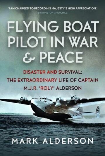Flying Boat Pilot in War and Peace  Disaster and Survival: The Extraordinary Life of Captain M.J.R. ‘Roly’ Alderson