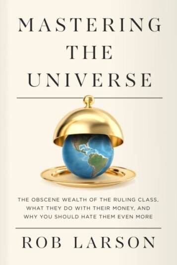 Mastering the Universe The Obscene Wealth of the Ruling Class, What They Do with Their Money, and Why You Should Hate Them Even More