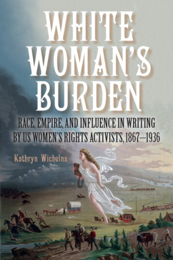 White Woman's Burden Race, Empire, and Influence in Writing by US Women's Rights Activists, 1867–1936 White Woman's Burden Race, Empire, and Influence in Writing by US Women's Rights Activists, 1867–1936