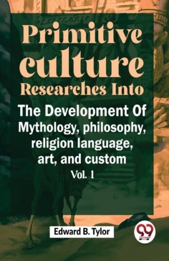 Primitive Culture Researches into the Development of Mythology,Philosophy Religion Language Art and Custom Primitive Culture Researches into the Development of Mythology,Philosophy Religion Language Art and Custom