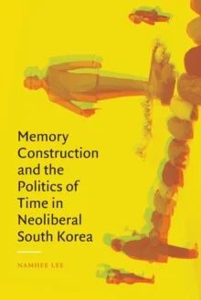 Memory Construction and the Politics of Time in Neoliberal South Korea av Namhee Lee