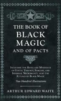The Book Of Black Magic And Of Pacts;Including The Rites And Mysteries Of Goetic Theurgy, Sorcery, A Av Arthur Edward Waite The Book Of Black Magic And Of Pacts;Including The Rites And Mysteries Of Goetic Theurgy, Sorcery, A Av Arthur Edward Waite