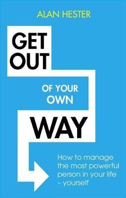 Get Out of Your Own Way How to manage the most powerful person in your life – yourself
