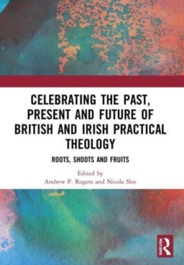 Celebrating the Past Present and Future of British and Irish Practical Theology Celebrating the Past Present and Future of British and Irish Practical Theology