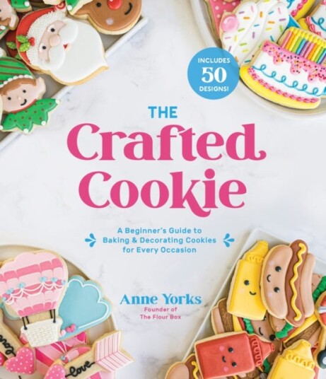 The Crafted Cookie A Beginner's Guide to Baking & Decorating Amazing Cookies for Every Occasion
