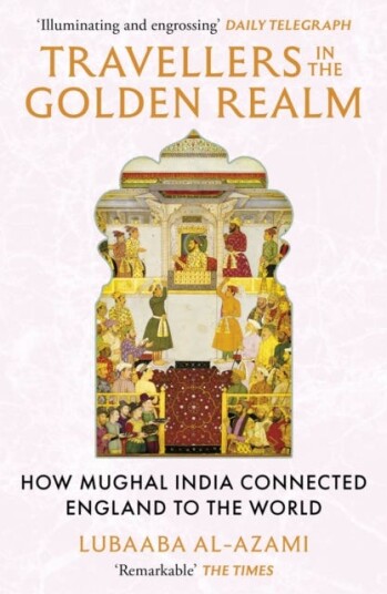 Travellers in the Golden Realm How Mughal India Connected England to the World