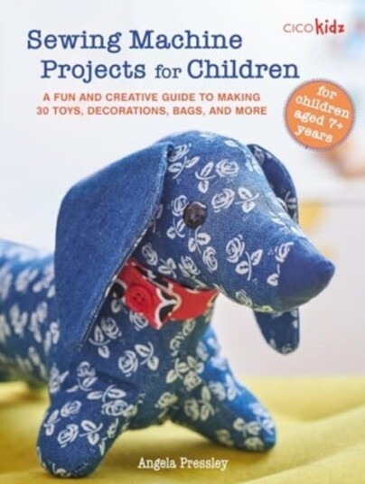 Sewing Machine Projects for Children For Children Aged 7+ Years a Fun and Creative Guide to Making 30 Toys, Decorations, Bags, and More