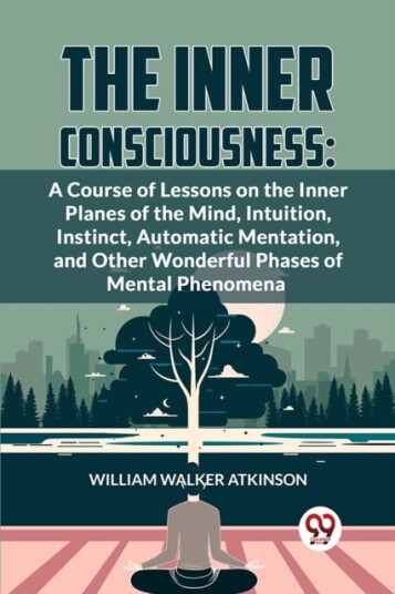 The Inner Consciousness  A Course of Lessons on the Inner Planes of the Mind Intuition Instinct Automatic Mentation and Other Wonderful Phases of Mental Phenomena