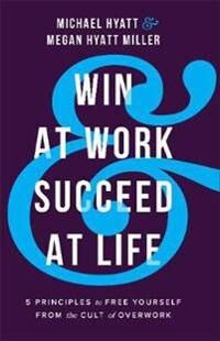 Hyatt Michael Win at Work and Succeed at Life – 5 Principles to Free Yourself from the Cult of Overwork