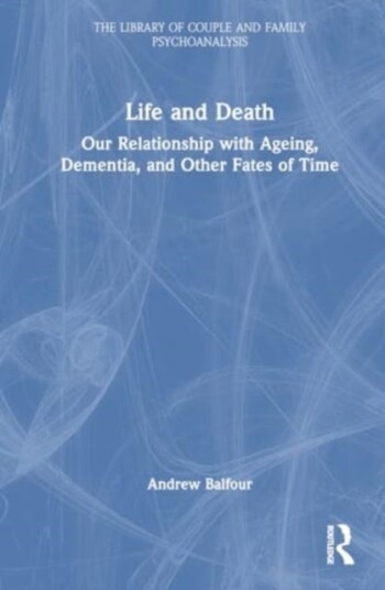 Life and Death Our Relationship with Ageing, Dementia, and Other Fates of Time