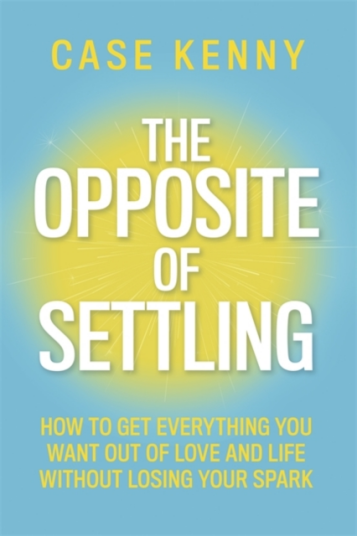 The Opposite of Settling How to Get Everything You Want Out of Love and Life Without Losing Your Spark