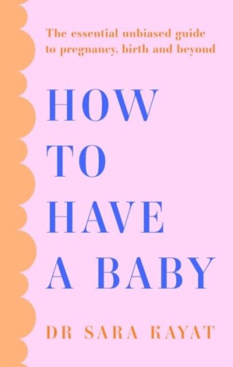 How to Have a Baby The Essential Unbiased Guide to Pregnancy, Birth and Beyond