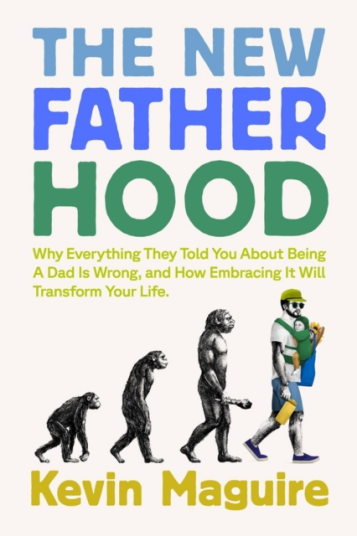 The New Fatherhood  Why Everything They Told You About Being a Dad Is Wrong and How Embracing It Will Transform Your Life
