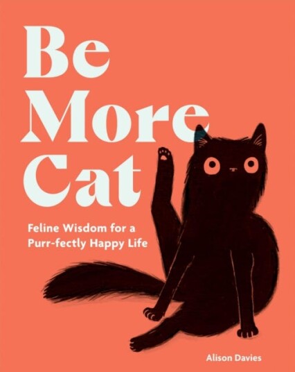Be More Cat Feline Wisdom for a Purrfectly Happy Life