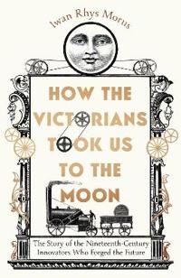 How The Victorians Took Us To The Moon Av Iwan Rhys Morus