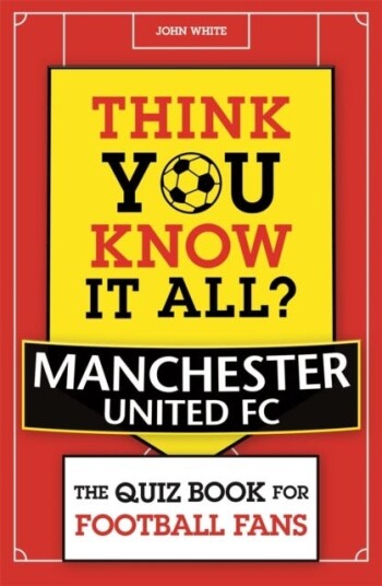 Think You Know It All? Manchester United Av John D. T. White Think You Know It All? Manchester United Av John D. T. White