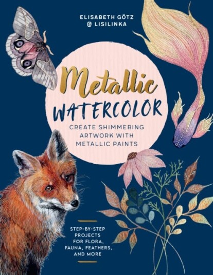 Metallic Watercolor Create Shimmering Artwork with Metallic Paints StepbyStep Projects for Flora, Fauna, Feathers, and More